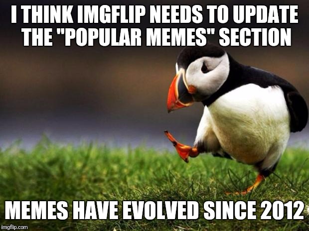 Unpopular Opinion Puffin | I THINK IMGFLIP NEEDS TO UPDATE THE "POPULAR MEMES" SECTION; MEMES HAVE EVOLVED SINCE 2012 | image tagged in memes,unpopular opinion puffin | made w/ Imgflip meme maker