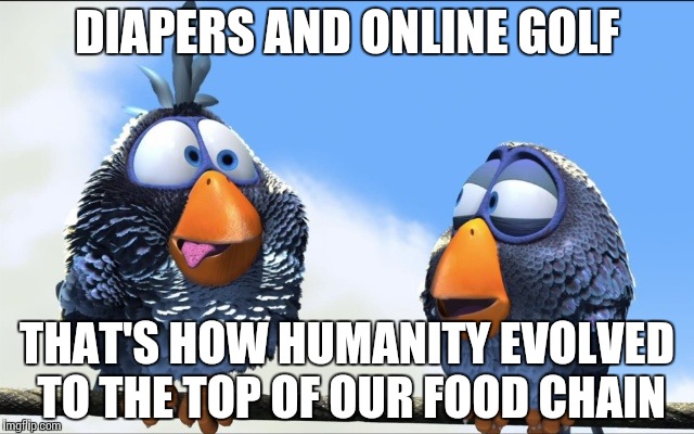 Blue Birds | DIAPERS AND ONLINE GOLF THAT'S HOW HUMANITY EVOLVED TO THE TOP OF OUR FOOD CHAIN | image tagged in blue birds | made w/ Imgflip meme maker