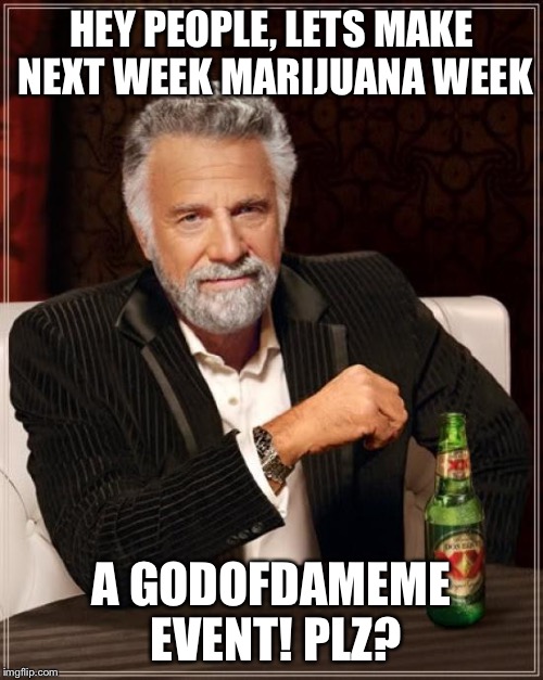 The Most Interesting Man In The World | HEY PEOPLE, LETS MAKE NEXT WEEK MARIJUANA WEEK; A GODOFDAMEME EVENT! PLZ? | image tagged in memes,the most interesting man in the world | made w/ Imgflip meme maker