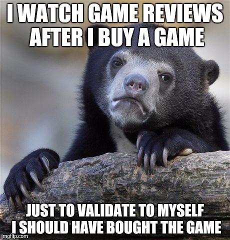 Sometimes I even do this 5 months later | I WATCH GAME REVIEWS AFTER I BUY A GAME; JUST TO VALIDATE TO MYSELF I SHOULD HAVE BOUGHT THE GAME | image tagged in memes,confession bear | made w/ Imgflip meme maker