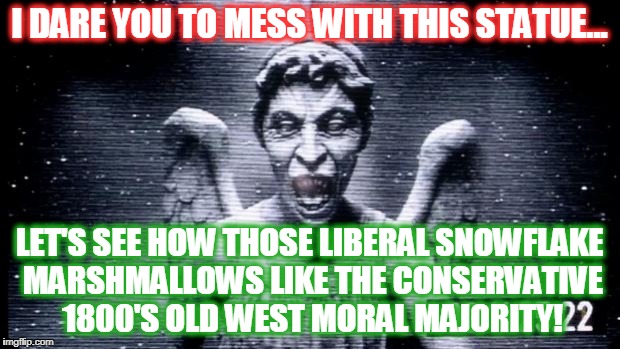 Weeping Angels | I DARE YOU TO MESS WITH THIS STATUE... LET'S SEE HOW THOSE LIBERAL SNOWFLAKE MARSHMALLOWS LIKE THE CONSERVATIVE 1800'S OLD WEST MORAL MAJORITY! | image tagged in weeping angels | made w/ Imgflip meme maker