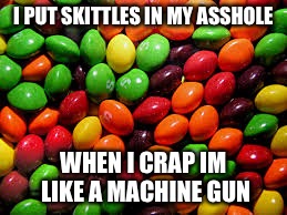Skittle poo | I PUT SKITTLES IN MY ASSHOLE; WHEN I CRAP IM LIKE A MACHINE GUN | image tagged in skittles,funny memes,machine gun,poop | made w/ Imgflip meme maker