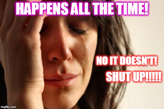 First World Problems Meme | HAPPENS ALL THE TIME! SHUT UP!!!!! NO IT DOESN'T! | image tagged in memes,first world problems | made w/ Imgflip meme maker