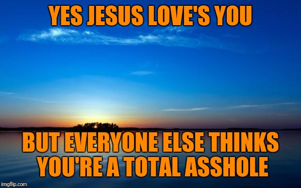 Inspirational Quote | YES JESUS LOVE'S YOU; BUT EVERYONE ELSE THINKS YOU'RE A TOTAL ASSHOLE | image tagged in inspirational quote | made w/ Imgflip meme maker