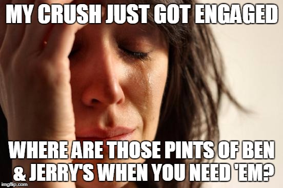 First World Problems Meme | MY CRUSH JUST GOT ENGAGED; WHERE ARE THOSE PINTS OF BEN & JERRY'S WHEN YOU NEED 'EM? | image tagged in memes,first world problems | made w/ Imgflip meme maker