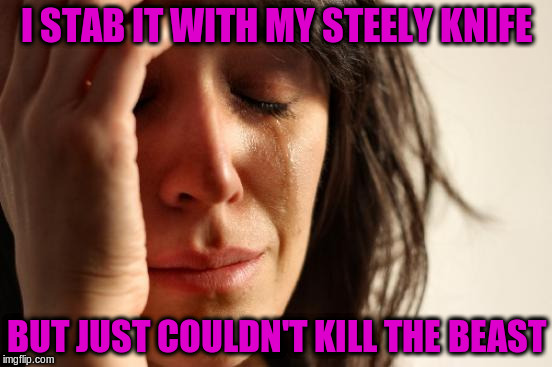 First World Problems Meme | I STAB IT WITH MY STEELY KNIFE BUT JUST COULDN'T KILL THE BEAST | image tagged in memes,first world problems | made w/ Imgflip meme maker