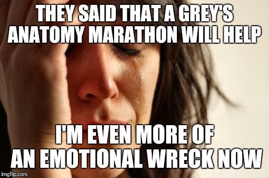 First World Problems Meme | THEY SAID THAT A GREY'S ANATOMY MARATHON WILL HELP; I'M EVEN MORE OF AN EMOTIONAL WRECK NOW | image tagged in memes,first world problems | made w/ Imgflip meme maker