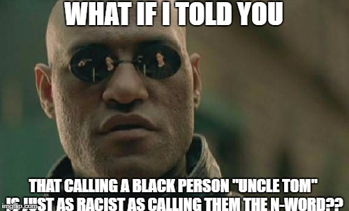 Matrix Morpheus Meme | WHAT IF I TOLD YOU; THAT CALLING A BLACK PERSON "UNCLE TOM" IS JUST AS RACIST AS CALLING THEM THE N-WORD?? | image tagged in memes,matrix morpheus | made w/ Imgflip meme maker