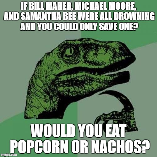 Philosoraptor | IF BILL MAHER, MICHAEL MOORE, AND SAMANTHA BEE WERE ALL DROWNING AND YOU COULD ONLY SAVE ONE? WOULD YOU EAT POPCORN OR NACHOS? | image tagged in memes,philosoraptor | made w/ Imgflip meme maker