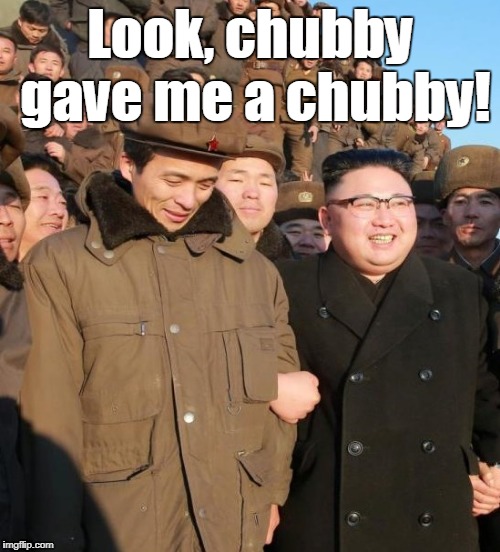 Chubby gave me a chubby! | Look, chubby gave me a chubby! | image tagged in kim jong un,north korea,funny meme | made w/ Imgflip meme maker