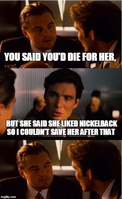 I guess he wasn't Savin' Me (That's a song by Nickelback) | YOU SAID YOU'D DIE FOR HER, BUT SHE SAID SHE LIKED NICKELBACK SO I COULDN'T SAVE HER AFTER THAT | image tagged in memes,inception,leonardo dicaprio,nickelback,music joke | made w/ Imgflip meme maker