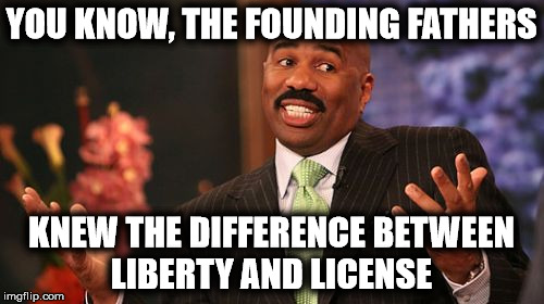 Steve Harvey Meme | YOU KNOW, THE FOUNDING FATHERS KNEW THE DIFFERENCE BETWEEN LIBERTY AND LICENSE | image tagged in memes,steve harvey | made w/ Imgflip meme maker