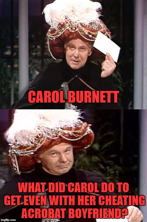 get it.. burnett... burn net.. nevermind it wasn't that good anyway | CAROL BURNETT; WHAT DID CAROL DO TO GET EVEN WITH HER CHEATING ACROBAT BOYFRIEND? | image tagged in carnac the magnificent 3 | made w/ Imgflip meme maker