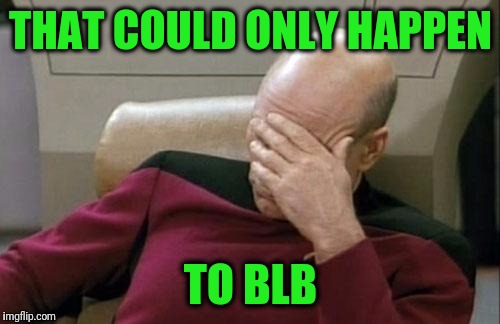 Captain Picard Facepalm Meme | THAT COULD ONLY HAPPEN TO BLB | image tagged in memes,captain picard facepalm | made w/ Imgflip meme maker