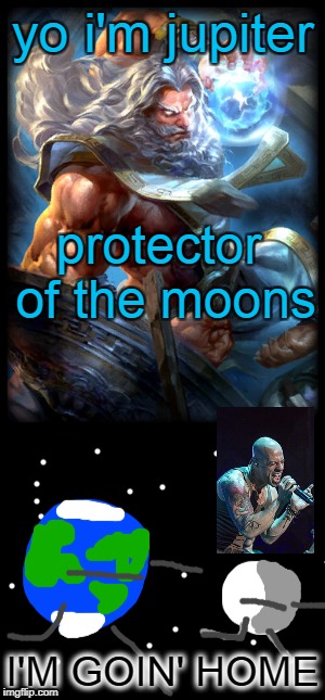 When Goes MrStealYoGirl On All Of Us | yo i'm jupiter; protector of the moons; I'M GOIN' HOME | image tagged in moon moving away,zeus,jupiter,daughtry,i'm going gnome,fist me dad | made w/ Imgflip meme maker
