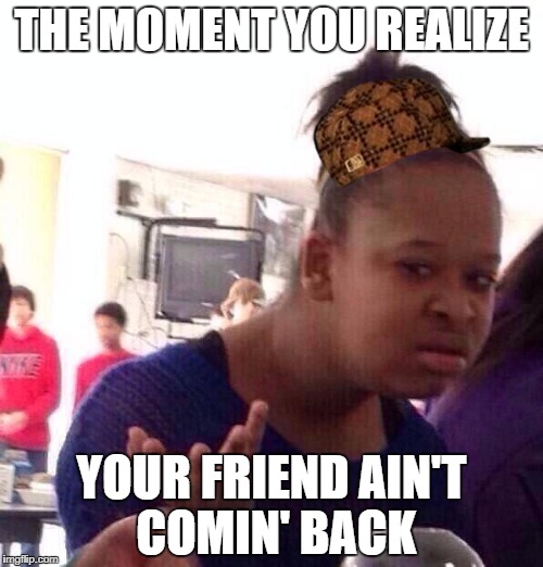 Black Girl Wat Meme | THE MOMENT YOU REALIZE; YOUR FRIEND AIN'T COMIN' BACK | image tagged in memes,black girl wat,scumbag | made w/ Imgflip meme maker