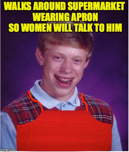 Walking The Floor | WALKS AROUND SUPERMARKET WEARING APRON SO WOMEN WILL TALK TO HIM | image tagged in bad luck brian | made w/ Imgflip meme maker