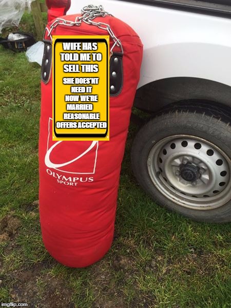 her punchbag | WIFE HAS TOLD ME TO SELL THIS; SHE DOES'NT NEED IT NOW WE'RE MARRIED    REASONABLE OFFERS ACCEPTED | image tagged in is me | made w/ Imgflip meme maker