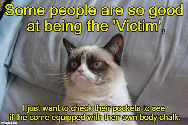Grumpy Cat Bed Meme | Some people are so good at being the 'Victim', I just want to check their pockets to see if the come equipped with their own body chalk. | image tagged in memes,grumpy cat bed,grumpy cat | made w/ Imgflip meme maker