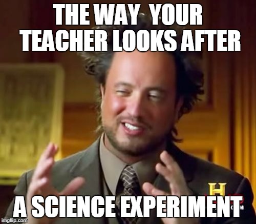 Ancient Aliens Meme | THE WAY  YOUR TEACHER LOOKS AFTER; A SCIENCE EXPERIMENT | image tagged in memes,ancient aliens | made w/ Imgflip meme maker