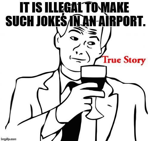 IT IS ILLEGAL TO MAKE SUCH JOKES IN AN AIRPORT. | image tagged in true story | made w/ Imgflip meme maker
