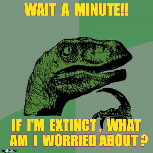 Philosoraptor | WAIT  A  MINUTE!! IF  I'M  EXTINCT ,  WHAT  AM  I  WORRIED ABOUT ? | image tagged in memes,philosoraptor | made w/ Imgflip meme maker