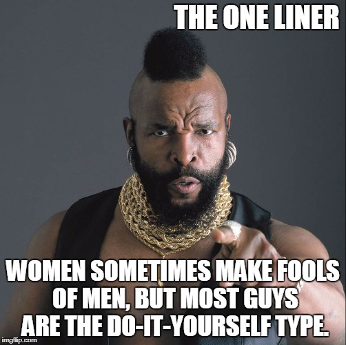 Mr. T, fool | THE ONE LINER; WOMEN SOMETIMES MAKE FOOLS OF MEN, BUT MOST GUYS ARE THE DO-IT-YOURSELF TYPE. | image tagged in mr. t fool | made w/ Imgflip meme maker