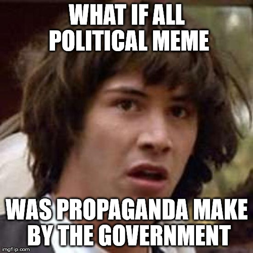 since the begining | WHAT IF ALL POLITICAL MEME; WAS PROPAGANDA MAKE BY THE GOVERNMENT | image tagged in memes,conspiracy keanu,political meme,propaganda,government | made w/ Imgflip meme maker
