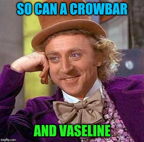 Creepy Condescending Wonka Meme | SO CAN A CROWBAR AND VASELINE | image tagged in memes,creepy condescending wonka | made w/ Imgflip meme maker