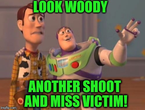 X, X Everywhere Meme | LOOK WOODY ANOTHER SHOOT AND MISS VICTIM! | image tagged in memes,x x everywhere | made w/ Imgflip meme maker