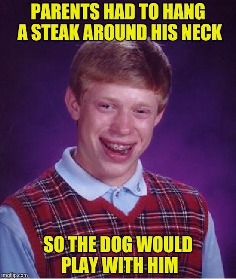 Bad Luck Brian Meme | PARENTS HAD TO HANG A STEAK AROUND HIS NECK SO THE DOG WOULD PLAY WITH HIM | image tagged in memes,bad luck brian | made w/ Imgflip meme maker