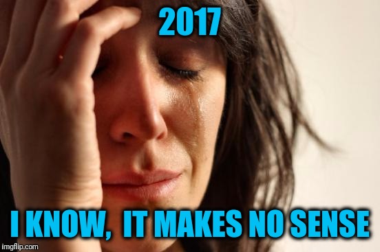First World Problems Meme | 2017 I KNOW,  IT MAKES NO SENSE | image tagged in memes,first world problems | made w/ Imgflip meme maker
