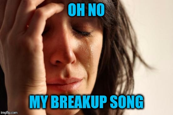 First World Problems Meme | OH NO MY BREAKUP SONG | image tagged in memes,first world problems | made w/ Imgflip meme maker