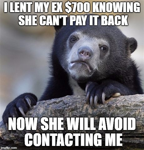 Confession Bear Meme | I LENT MY EX $700 KNOWING SHE CAN'T PAY IT BACK; NOW SHE WILL AVOID CONTACTING ME | image tagged in memes,confession bear | made w/ Imgflip meme maker