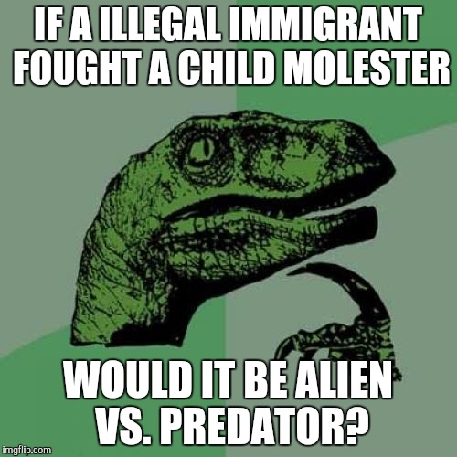 Philosoraptor | IF A ILLEGAL IMMIGRANT FOUGHT A CHILD MOLESTER; WOULD IT BE ALIEN VS. PREDATOR? | image tagged in memes,philosoraptor | made w/ Imgflip meme maker