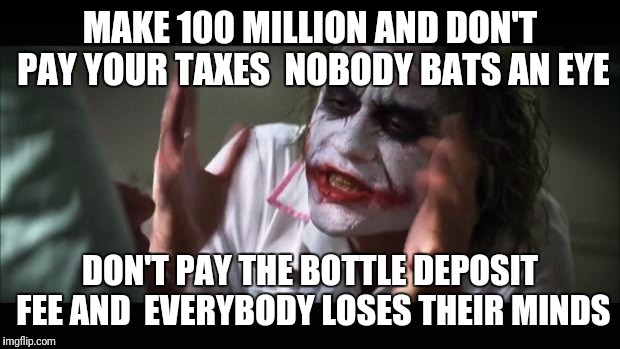 And everybody loses their minds Meme | MAKE 100 MILLION AND DON'T PAY YOUR TAXES  NOBODY BATS AN EYE; DON'T PAY THE BOTTLE DEPOSIT FEE AND  EVERYBODY LOSES THEIR MINDS | image tagged in memes,and everybody loses their minds | made w/ Imgflip meme maker