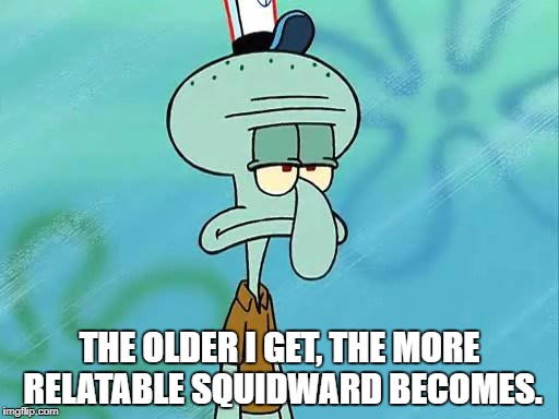 Squidward | THE OLDER I GET, THE MORE RELATABLE SQUIDWARD BECOMES. | image tagged in squidward | made w/ Imgflip meme maker