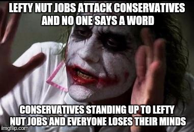 Im the joker | LEFTY NUT JOBS ATTACK CONSERVATIVES AND NO ONE SAYS A WORD; CONSERVATIVES STANDING UP TO LEFTY NUT JOBS AND EVERYONE LOSES THEIR MINDS | image tagged in im the joker | made w/ Imgflip meme maker