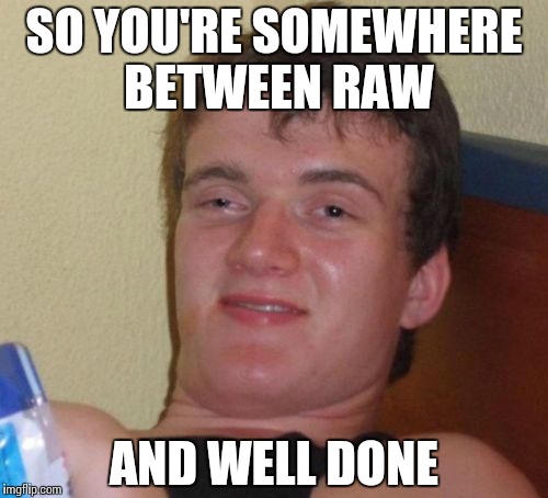 10 Guy Meme | SO YOU'RE SOMEWHERE BETWEEN RAW AND WELL DONE | image tagged in memes,10 guy | made w/ Imgflip meme maker