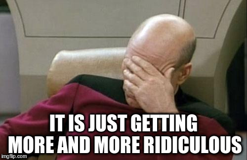 Captain Picard Facepalm Meme | IT IS JUST GETTING MORE AND MORE RIDICULOUS | image tagged in memes,captain picard facepalm | made w/ Imgflip meme maker