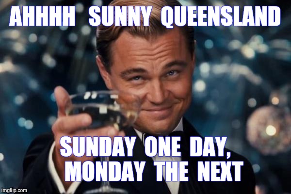 Leonardo Dicaprio Cheers Meme | AHHHH   SUNNY  QUEENSLAND SUNDAY  ONE  DAY,    MONDAY  THE  NEXT | image tagged in memes,leonardo dicaprio cheers | made w/ Imgflip meme maker