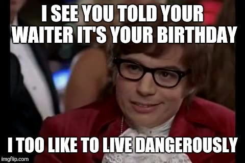 I Too Like To Live Dangerously Meme | I SEE YOU TOLD YOUR WAITER IT'S YOUR BIRTHDAY; I TOO LIKE TO LIVE DANGEROUSLY | image tagged in memes,i too like to live dangerously | made w/ Imgflip meme maker