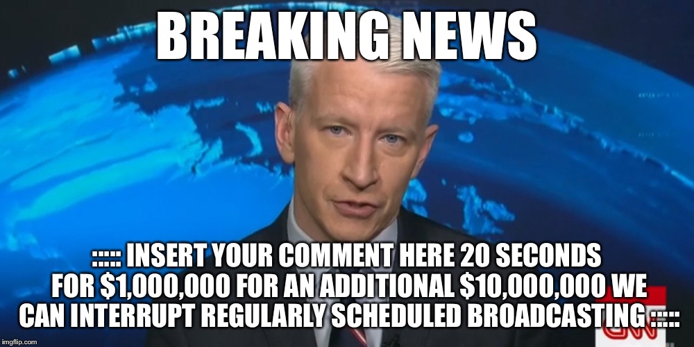 BREAKING NEWS ::::: INSERT YOUR COMMENT HERE 20 SECONDS FOR $1,000,000 FOR AN ADDITIONAL $10,000,000 WE CAN INTERRUPT REGULARLY SCHEDULED BR | made w/ Imgflip meme maker