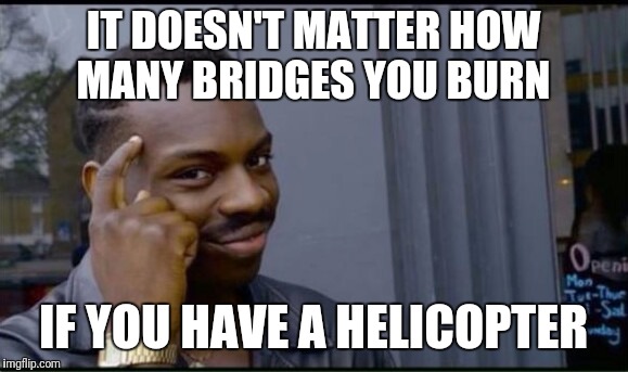 Thinking Black Man | IT DOESN'T MATTER HOW MANY BRIDGES YOU BURN; IF YOU HAVE A HELICOPTER | image tagged in thinking black man | made w/ Imgflip meme maker