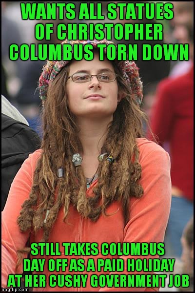 I see it every year! | WANTS ALL STATUES OF CHRISTOPHER COLUMBUS TORN DOWN; STILL TAKES COLUMBUS DAY OFF AS A PAID HOLIDAY AT HER CUSHY GOVERNMENT JOB | image tagged in memes,college liberal,statues,christopher columbus,columbus day | made w/ Imgflip meme maker