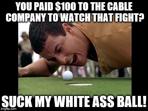 GOLF BALL GETS YELLED AT FOR ORDEING $100 PPV FIGHT | YOU PAID $100 TO THE CABLE COMPANY TO WATCH THAT FIGHT? SUCK MY WHITE ASS BALL! | image tagged in trump happy gilmore | made w/ Imgflip meme maker