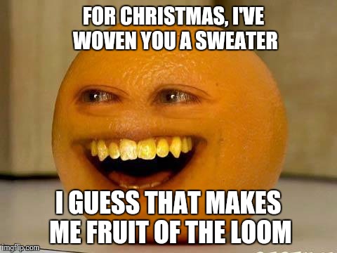 Bad Pun Orange | FOR CHRISTMAS, I'VE WOVEN YOU A SWEATER; I GUESS THAT MAKES ME FRUIT OF THE LOOM | image tagged in memes,annoying orange,bad puns,underwear | made w/ Imgflip meme maker