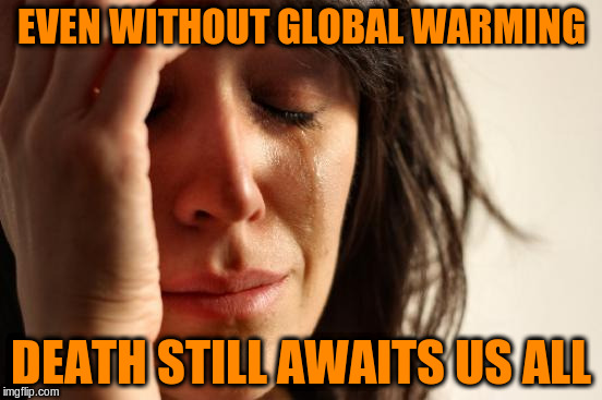 First World Problems Meme | EVEN WITHOUT GLOBAL WARMING DEATH STILL AWAITS US ALL | image tagged in memes,first world problems | made w/ Imgflip meme maker