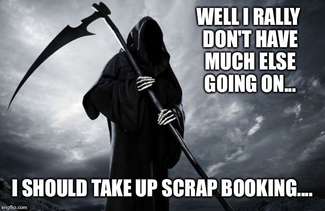 WELL I RALLY DON'T HAVE MUCH ELSE GOING ON... I SHOULD TAKE UP SCRAP BOOKING.... | made w/ Imgflip meme maker