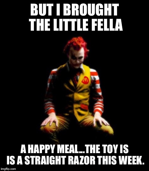 BUT I BROUGHT THE LITTLE FELLA A HAPPY MEAL...THE TOY IS IS A STRAIGHT RAZOR THIS WEEK. | made w/ Imgflip meme maker